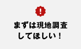 まずは現地調査してほしい！
