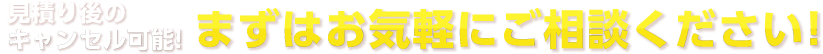 見積り後キャンセル可能! まずはお気軽にご相談ください