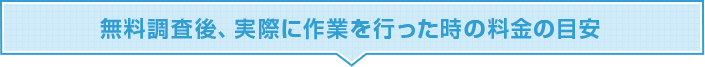 無料調査後、実際に作業を行った時の料金の目安