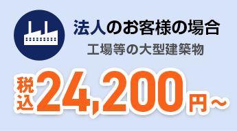 法人のお客様の場合 工場などの大型建造物 税込27,500円~