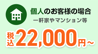 個人のお客様の場合 一軒家やマンション等 22,000円～（税込）