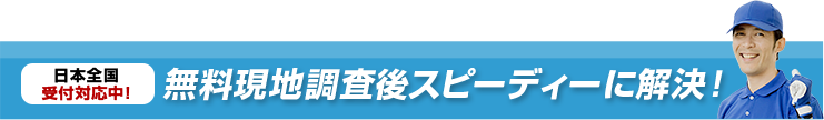 日本全国受付対応中! 無料現地調査後スピーディーに解決!