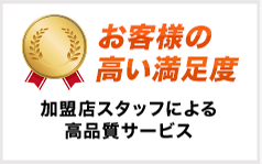 お客様の高い満足度 加盟店スタッフによる高品質サービス