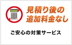 見積り後の追加料金なし ご安心の対策サービス