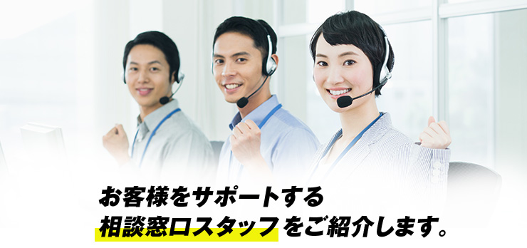 お客様をサポートする相談窓口スタッフをご紹介します。